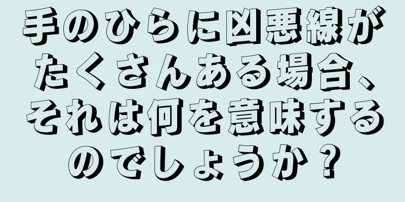 手のひらに凶悪線がたくさんある場合、それは何を意味するのでしょうか？