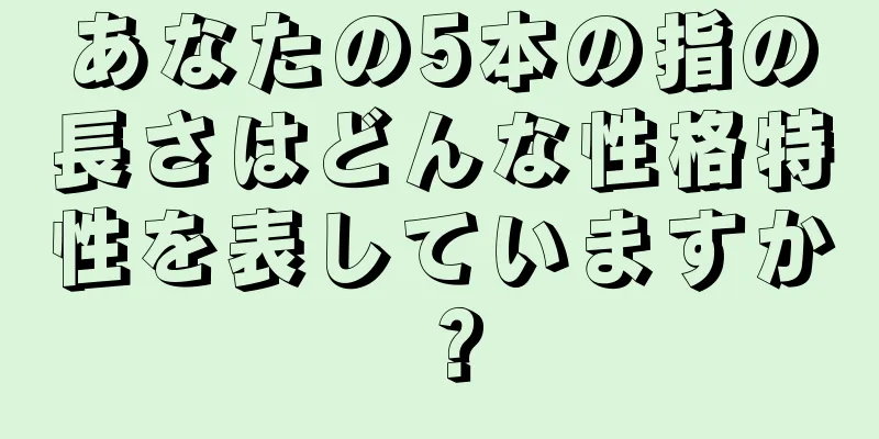 あなたの5本の指の長さはどんな性格特性を表していますか？