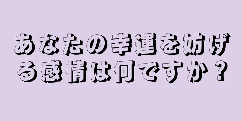 あなたの幸運を妨げる感情は何ですか？