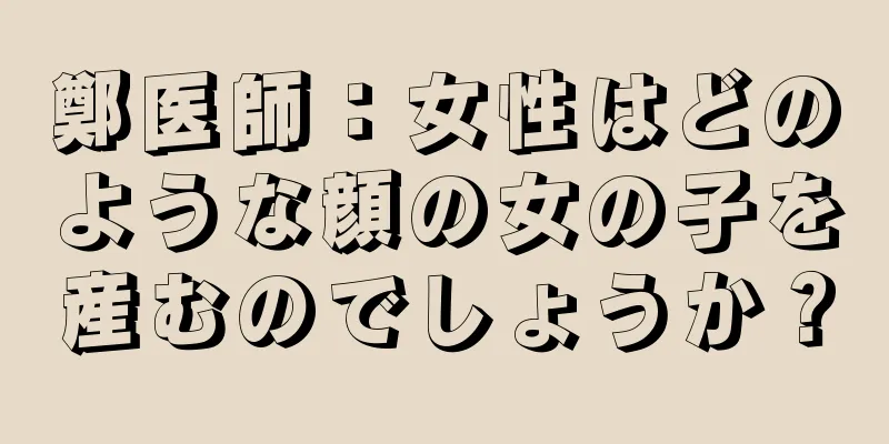 鄭医師：女性はどのような顔の女の子を産むのでしょうか？