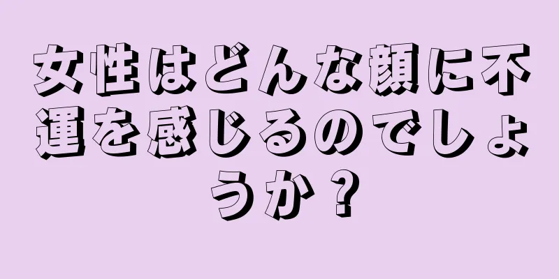 女性はどんな顔に不運を感じるのでしょうか？