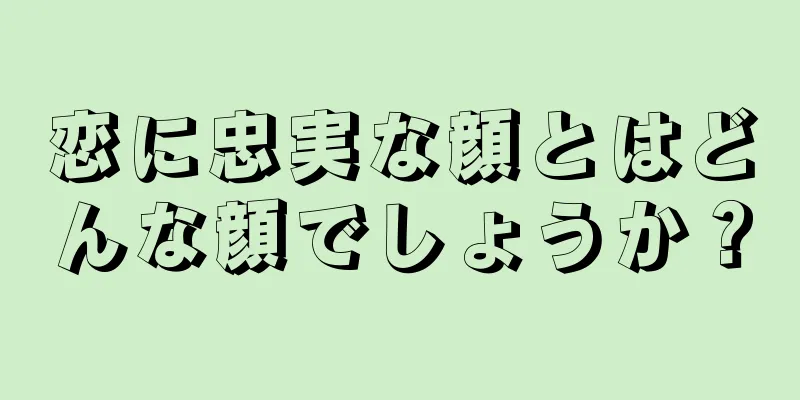 恋に忠実な顔とはどんな顔でしょうか？