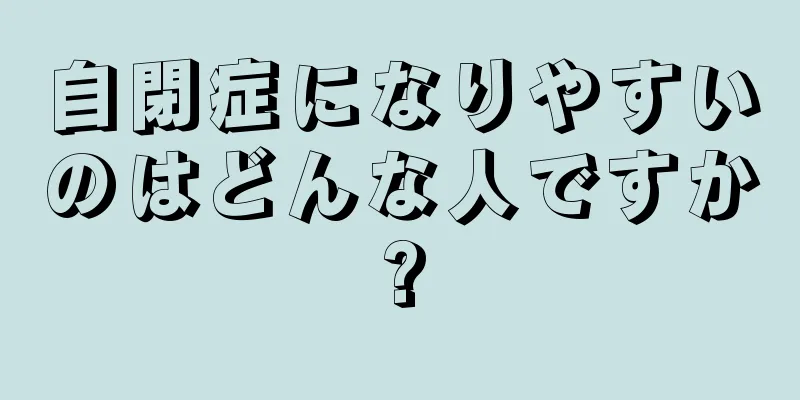 自閉症になりやすいのはどんな人ですか?