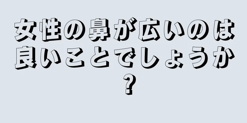 女性の鼻が広いのは良いことでしょうか？