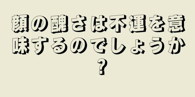 顔の醜さは不運を意味するのでしょうか？