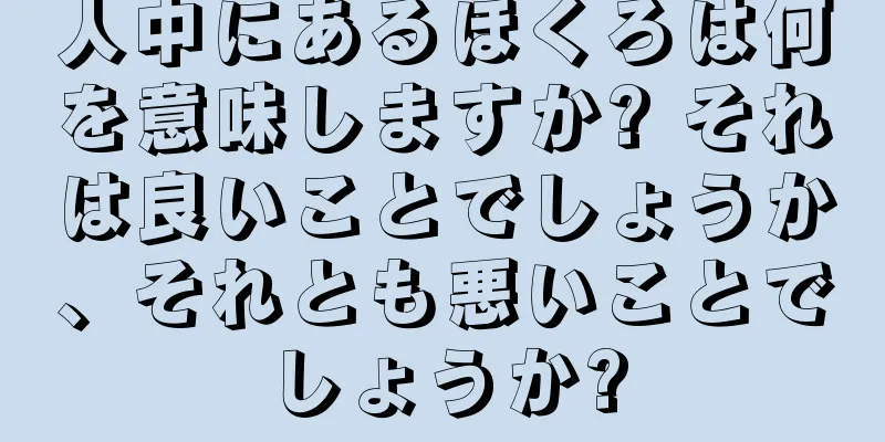 人中にあるほくろは何を意味しますか? それは良いことでしょうか、それとも悪いことでしょうか?