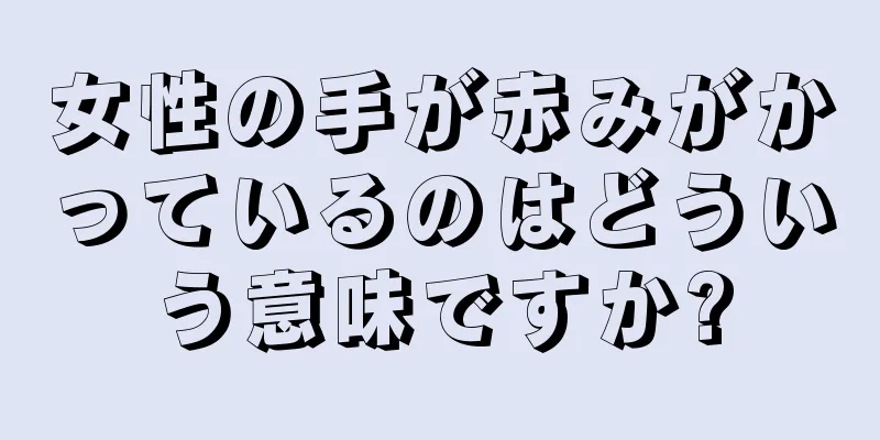 女性の手が赤みがかっているのはどういう意味ですか?