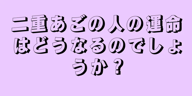 二重あごの人の運命はどうなるのでしょうか？