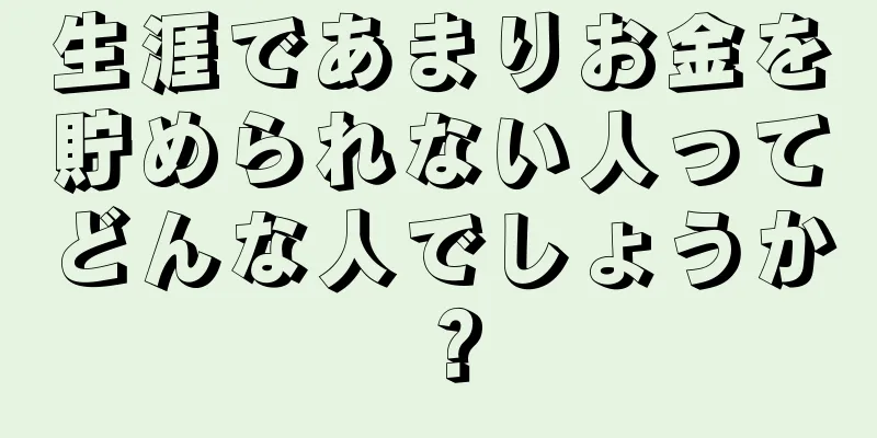 生涯であまりお金を貯められない人ってどんな人でしょうか？