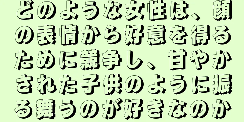 どのような女性は、顔の表情から好意を得るために競争し、甘やかされた子供のように振る舞うのが好きなのか