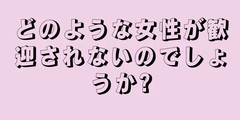 どのような女性が歓迎されないのでしょうか?