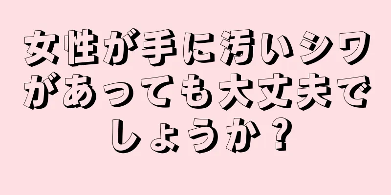 女性が手に汚いシワがあっても大丈夫でしょうか？