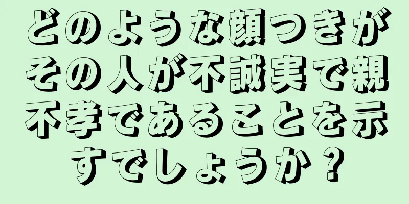 どのような顔つきがその人が不誠実で親不孝であることを示すでしょうか？