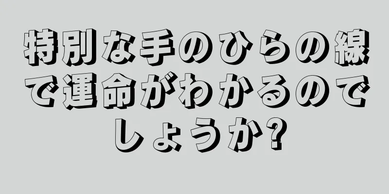 特別な手のひらの線で運命がわかるのでしょうか?