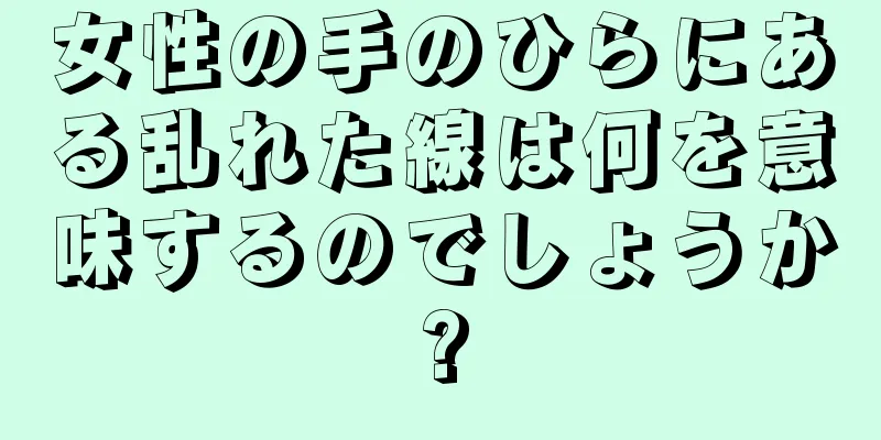 女性の手のひらにある乱れた線は何を意味するのでしょうか?