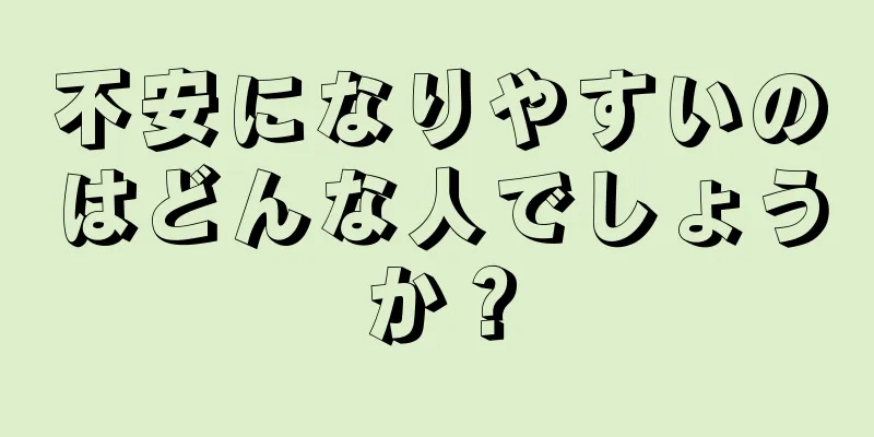 不安になりやすいのはどんな人でしょうか？