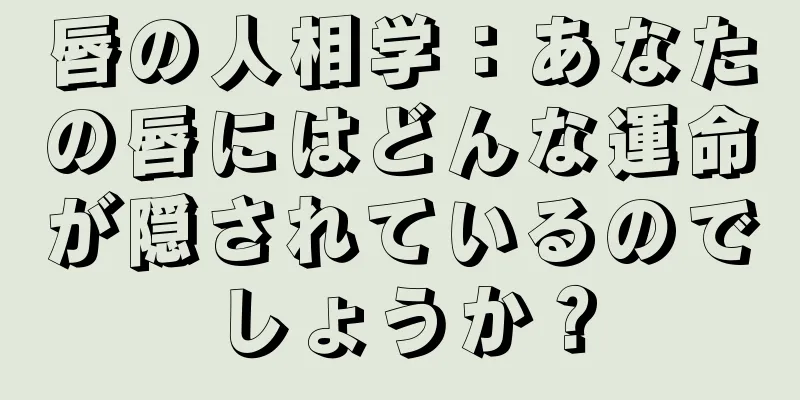 唇の人相学：あなたの唇にはどんな運命が隠されているのでしょうか？