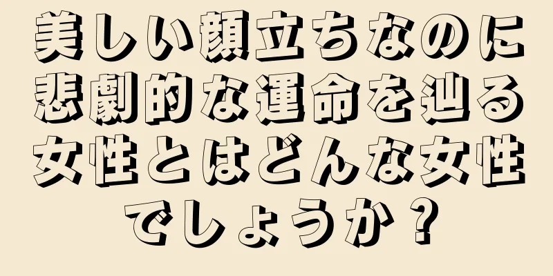 美しい顔立ちなのに悲劇的な運命を辿る女性とはどんな女性でしょうか？