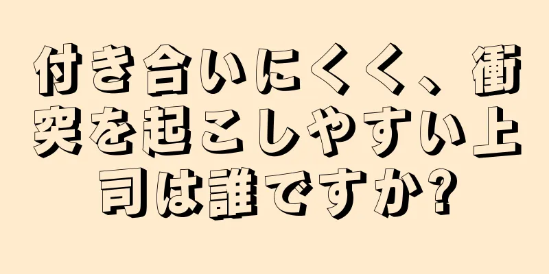 付き合いにくく、衝突を起こしやすい上司は誰ですか?