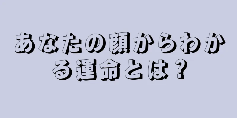 あなたの顔からわかる運命とは？