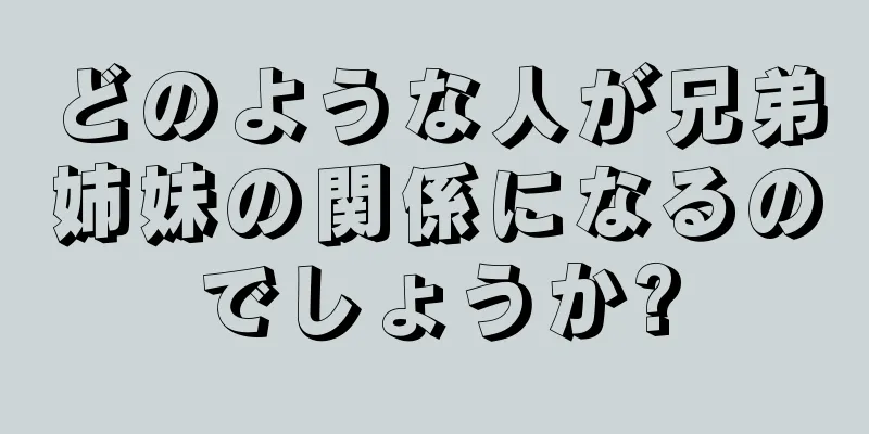 どのような人が兄弟姉妹の関係になるのでしょうか?