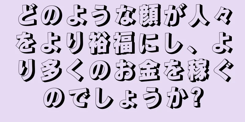 どのような顔が人々をより裕福にし、より多くのお金を稼ぐのでしょうか?