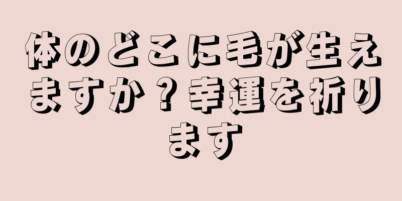 体のどこに毛が生えますか？幸運を祈ります