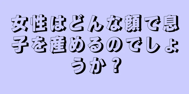 女性はどんな顔で息子を産めるのでしょうか？