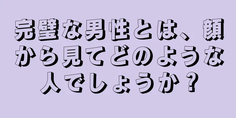 完璧な男性とは、顔から見てどのような人でしょうか？