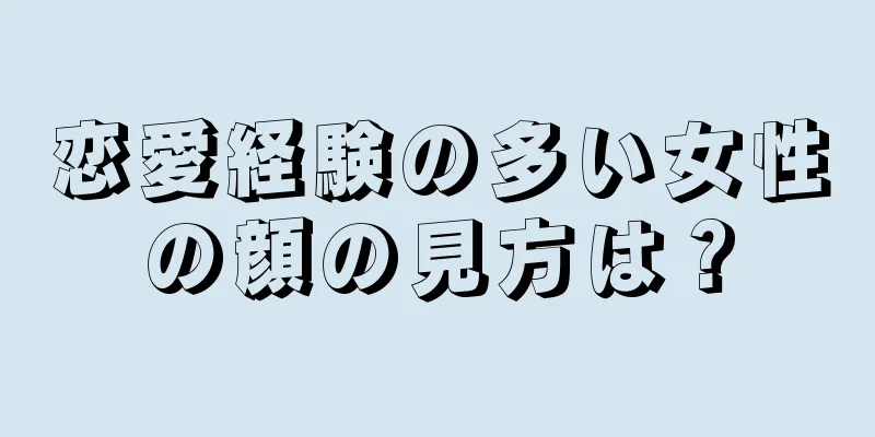 恋愛経験の多い女性の顔の見方は？