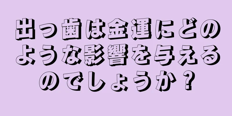 出っ歯は金運にどのような影響を与えるのでしょうか？