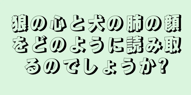 狼の心と犬の肺の顔をどのように読み取るのでしょうか?