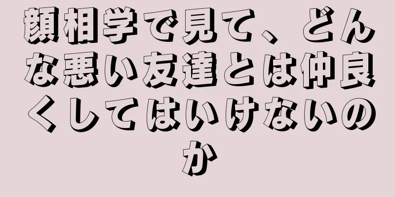 顔相学で見て、どんな悪い友達とは仲良くしてはいけないのか