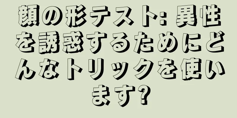 顔の形テスト: 異性を誘惑するためにどんなトリックを使います?