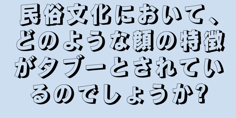 民俗文化において、どのような顔の特徴がタブーとされているのでしょうか?