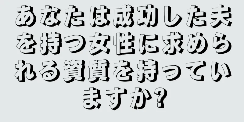 あなたは成功した夫を持つ女性に求められる資質を持っていますか?