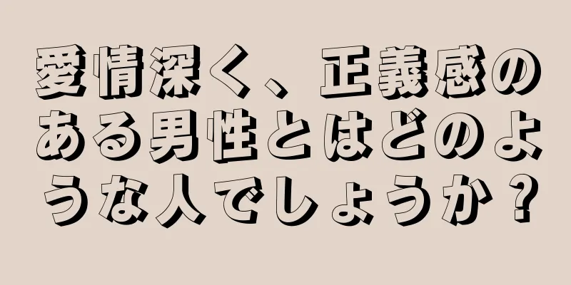 愛情深く、正義感のある男性とはどのような人でしょうか？