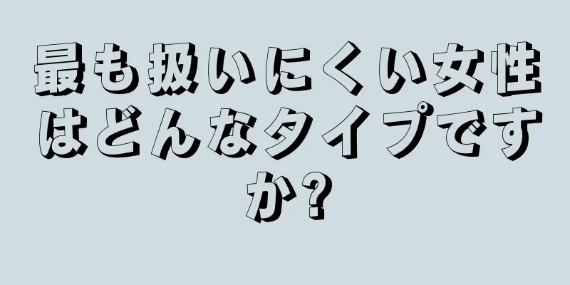 最も扱いにくい女性はどんなタイプですか?