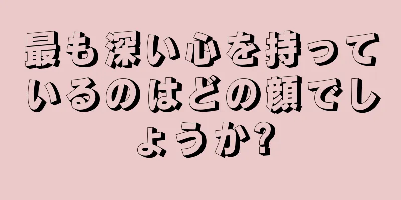 最も深い心を持っているのはどの顔でしょうか?