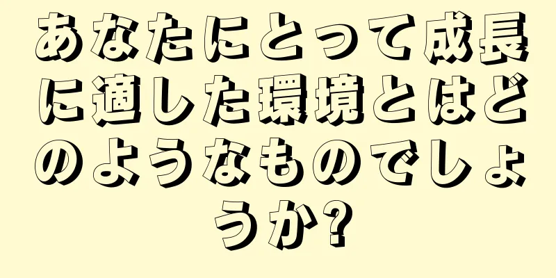 あなたにとって成長に適した環境とはどのようなものでしょうか?