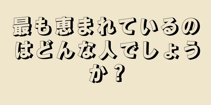 最も恵まれているのはどんな人でしょうか？