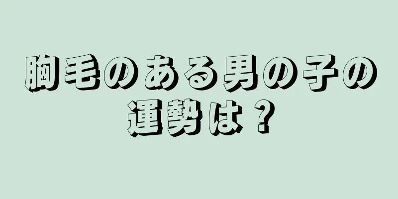 胸毛のある男の子の運勢は？