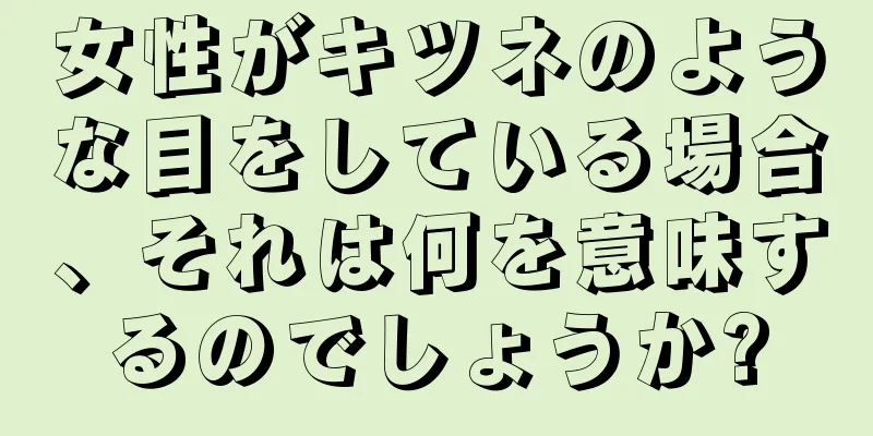 女性がキツネのような目をしている場合、それは何を意味するのでしょうか?