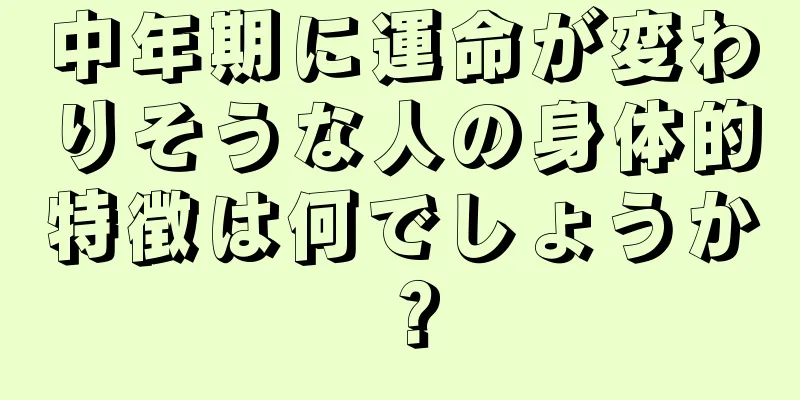 中年期に運命が変わりそうな人の身体的特徴は何でしょうか？