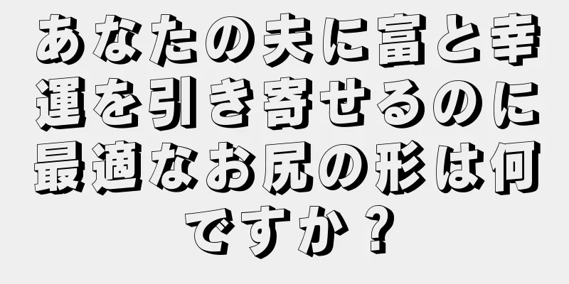 あなたの夫に富と幸運を引き寄せるのに最適なお尻の形は何ですか？