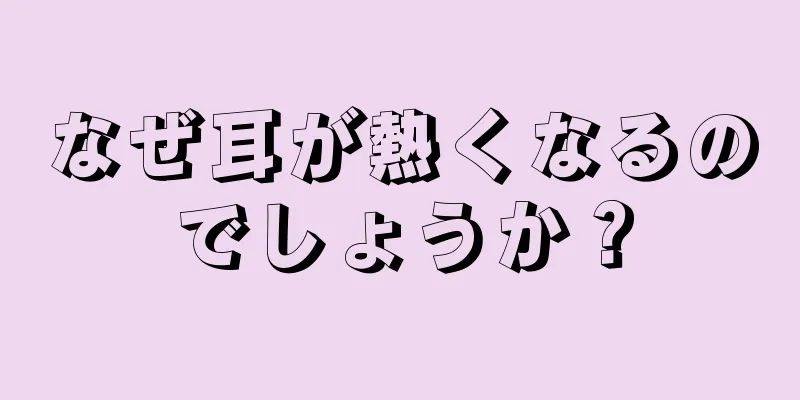 なぜ耳が熱くなるのでしょうか？