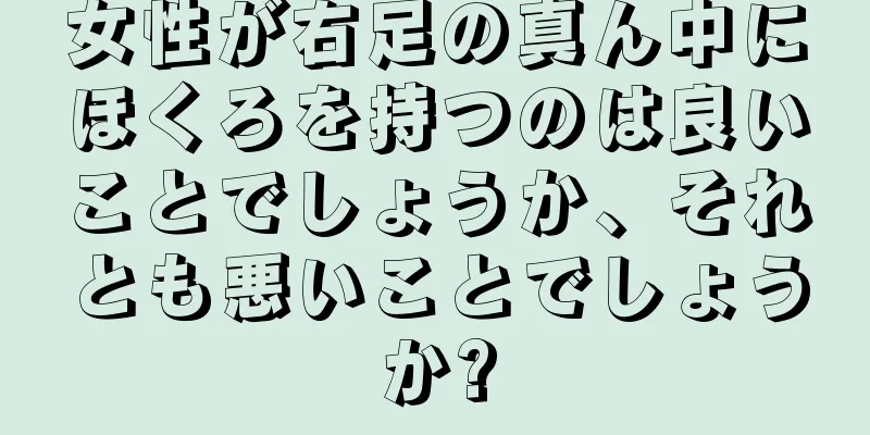 女性が右足の真ん中にほくろを持つのは良いことでしょうか、それとも悪いことでしょうか?