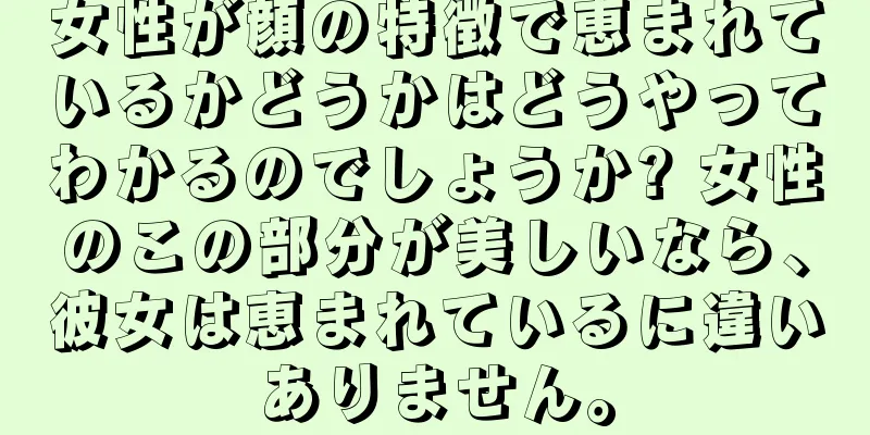 女性が顔の特徴で恵まれているかどうかはどうやってわかるのでしょうか? 女性のこの部分が美しいなら、彼女は恵まれているに違いありません。