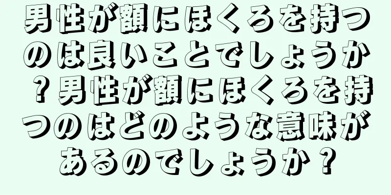 男性が額にほくろを持つのは良いことでしょうか？男性が額にほくろを持つのはどのような意味があるのでしょうか？