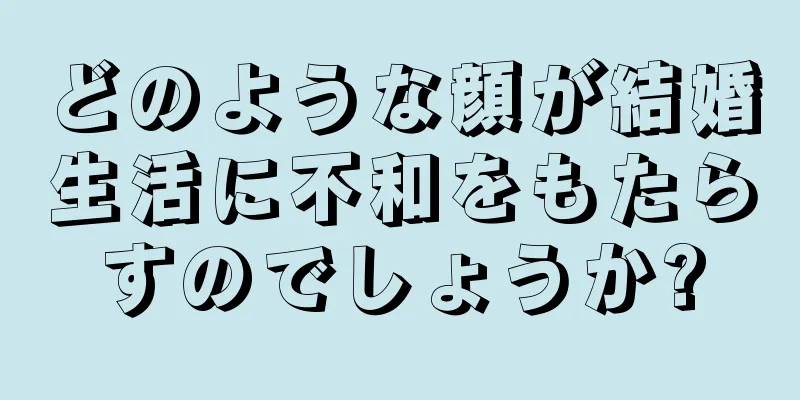 どのような顔が結婚生活に不和をもたらすのでしょうか?